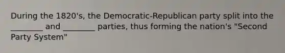 During the 1820's, the Democratic-Republican party split into the ________ and ________ parties, thus forming the nation's "Second Party System"