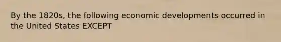 By the 1820s, the following economic developments occurred in the United States EXCEPT