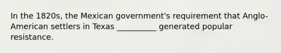 In the 1820s, the Mexican government's requirement that Anglo-American settlers in Texas __________ generated popular resistance.