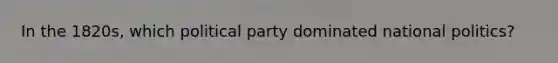 In the 1820s, which political party dominated national politics?
