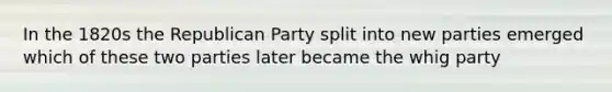 In the 1820s the Republican Party split into new parties emerged which of these two parties later became the whig party