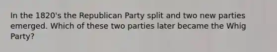 In the 1820's the Republican Party split and two new parties emerged. Which of these two parties later became the Whig Party?