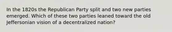 In the 1820s the Republican Party split and two new parties emerged. Which of these two parties leaned toward the old Jeffersonian vision of a decentralized nation?