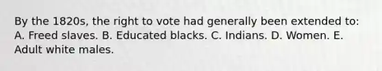 By the 1820s, the right to vote had generally been extended to: A. Freed slaves. B. Educated blacks. C. Indians. D. Women. E. Adult white males.