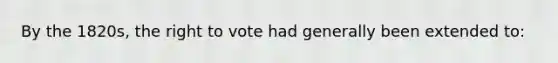 By the 1820s, <a href='https://www.questionai.com/knowledge/kr9tEqZQot-the-right-to-vote' class='anchor-knowledge'>the right to vote</a> had generally been extended to:
