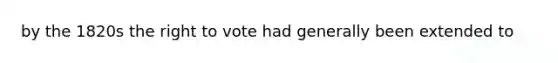 by the 1820s the right to vote had generally been extended to