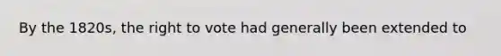 By the 1820s, <a href='https://www.questionai.com/knowledge/kr9tEqZQot-the-right-to-vote' class='anchor-knowledge'>the right to vote</a> had generally been extended to