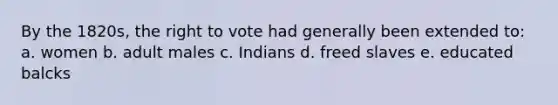 By the 1820s, the right to vote had generally been extended to: a. women b. adult males c. Indians d. freed slaves e. educated balcks