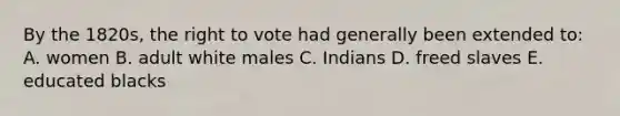 By the 1820s, the right to vote had generally been extended to: A. women B. adult white males C. Indians D. freed slaves E. educated blacks