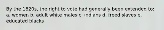 By the 1820s, <a href='https://www.questionai.com/knowledge/kr9tEqZQot-the-right-to-vote' class='anchor-knowledge'>the right to vote</a> had generally been extended to: a. women b. adult white males c. Indians d. freed slaves e. educated blacks