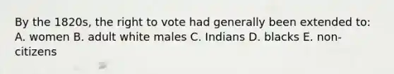 By the 1820s, <a href='https://www.questionai.com/knowledge/kr9tEqZQot-the-right-to-vote' class='anchor-knowledge'>the right to vote</a> had generally been extended to: A. women B. adult white males C. Indians D. blacks E. non-citizens