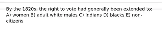 By the 1820s, the right to vote had generally been extended to: A) women B) adult white males C) Indians D) blacks E) non-citizens