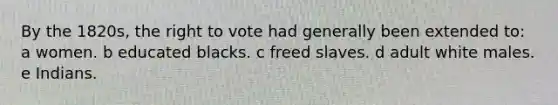 By the 1820s, the right to vote had generally been extended to: a women. b educated blacks. c freed slaves. d adult white males. e Indians.