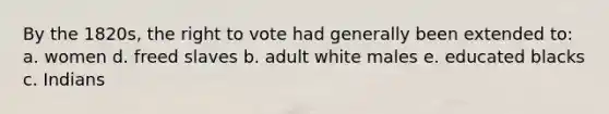 By the 1820s, the right to vote had generally been extended to: a. women d. freed slaves b. adult white males e. educated blacks c. Indians