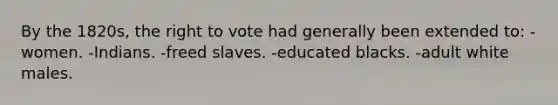 By the 1820s, <a href='https://www.questionai.com/knowledge/kr9tEqZQot-the-right-to-vote' class='anchor-knowledge'>the right to vote</a> had generally been extended to: -women. -Indians. -freed slaves. -educated blacks. -adult white males.