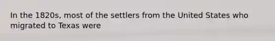 In the 1820s, most of the settlers from the United States who migrated to Texas were
