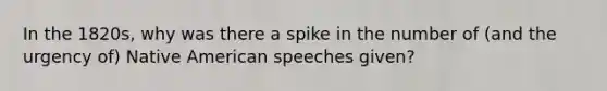 In the 1820s, why was there a spike in the number of (and the urgency of) Native American speeches given?