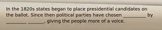 In the 1820s states began to place presidential candidates on the ballot. Since then political parties have chosen __________ by _________ _______, giving the people more of a voice.