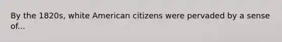 By the 1820s, white American citizens were pervaded by a sense of...