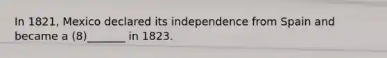 In 1821, Mexico declared its independence from Spain and became a (8)_______ in 1823.