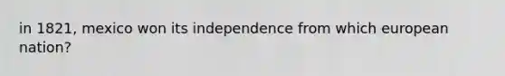 in 1821, mexico won its independence from which european nation?