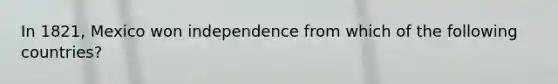 In 1821, Mexico won independence from which of the following countries?