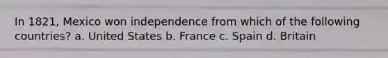 In 1821, Mexico won independence from which of the following countries? a. United States b. France c. Spain d. Britain