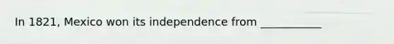 In 1821, Mexico won its independence from ___________