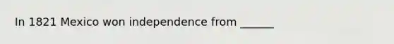 In 1821 Mexico won independence from ______