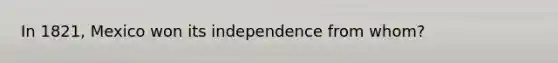 In 1821, Mexico won its independence from whom?