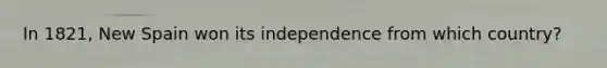 In 1821, New Spain won its independence from which country?