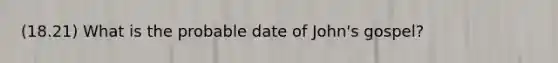 (18.21) What is the probable date of John's gospel?