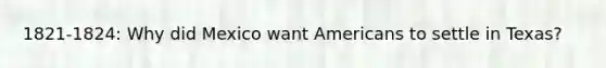 1821-1824: Why did Mexico want Americans to settle in Texas?
