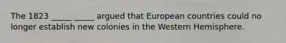 The 1823 _____ _____ argued that European countries could no longer establish new colonies in the Western Hemisphere.