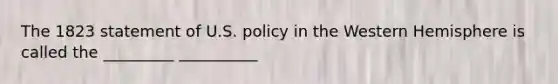 The 1823 statement of U.S. policy in the Western Hemisphere is called the _________ __________