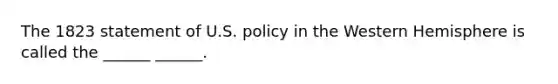 The 1823 statement of U.S. policy in the Western Hemisphere is called the ______ ______.