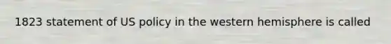 1823 statement of US policy in the western hemisphere is called