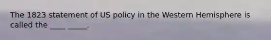 The 1823 statement of US policy in the Western Hemisphere is called the ____ _____.