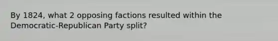 By 1824, what 2 opposing factions resulted within the Democratic-Republican Party split?