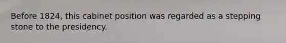 Before 1824, this cabinet position was regarded as a stepping stone to the presidency.