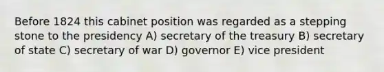 Before 1824 this cabinet position was regarded as a stepping stone to the presidency A) secretary of the treasury B) secretary of state C) secretary of war D) governor E) vice president