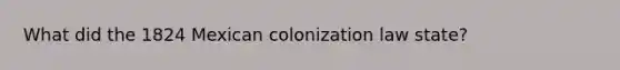 What did the 1824 Mexican colonization law state?