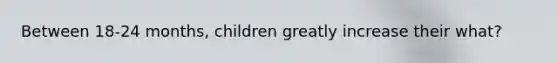 Between 18-24 months, children greatly increase their what?