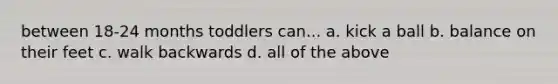 between 18-24 months toddlers can... a. kick a ball b. balance on their feet c. walk backwards d. all of the above