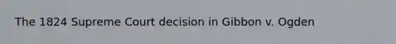 The 1824 Supreme Court decision in Gibbon v. Ogden