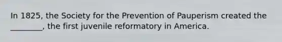 In 1825, the Society for the Prevention of Pauperism created the ________, the first juvenile reformatory in America.