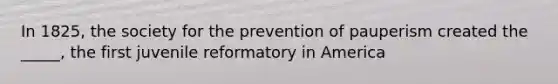 In 1825, the society for the prevention of pauperism created the _____, the first juvenile reformatory in America