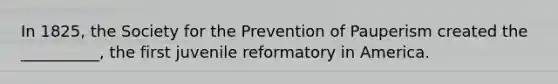 In 1825, the Society for the Prevention of Pauperism created the __________, the first juvenile reformatory in America.