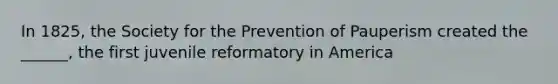 In 1825, the Society for the Prevention of Pauperism created the ______, the first juvenile reformatory in America