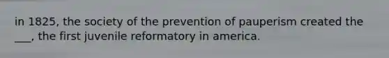 in 1825, the society of the prevention of pauperism created the ___, the first juvenile reformatory in america.